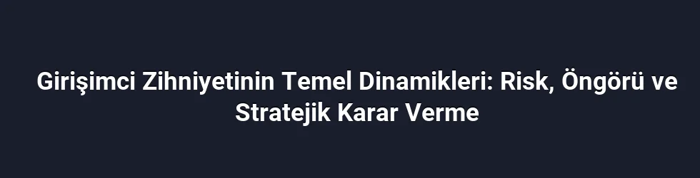 Girişimci Zihniyetinin Temel Dinamikleri: Risk, Öngörü ve Stratejik Karar Verme