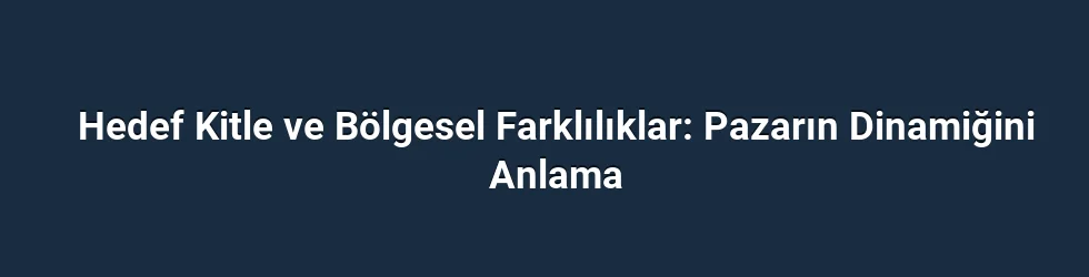 Hedef Kitle ve Bölgesel Farklılıklar: Pazarın Dinamiğini Anlama
