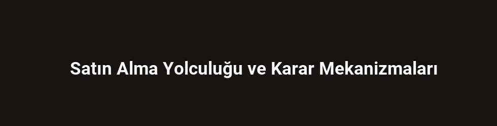 Satın Alma Yolculuğu ve Karar Mekanizmaları