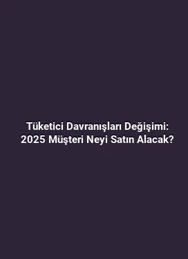 Tüketici Davranışları Değişimi: 2025 Müşteri Neyi Satın Alacak?