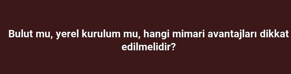 Bulut mu, yerel kurulum mu, hangi mimari avantajları dikkat edilmelidir?