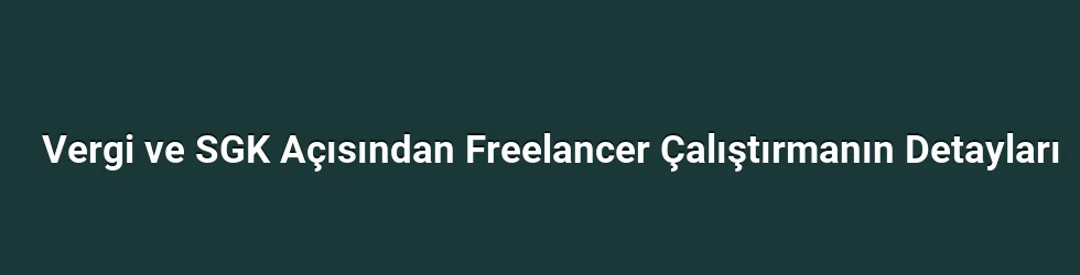 Vergi ve SGK Açısından Freelancer Çalıştırmanın Detayları