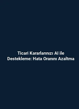 Ticari Kararlarınızı AI ile Destekleme: Hata Oranını Azaltma