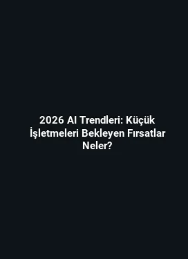 2026 AI Trendleri: Küçük İşletmeleri Bekleyen Fırsatlar Neler?