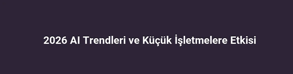 2026 AI Trendleri ve Küçük İşletmelere Etkisi
