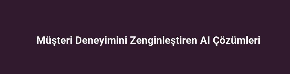Müşteri Deneyimini Zenginleştiren AI Çözümleri