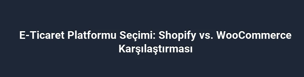 E-Ticaret Platformu Seçimi: Shopify vs. WooCommerce Karşılaştırması