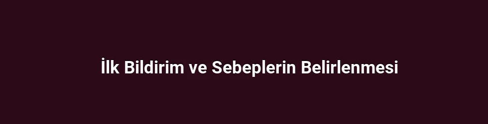 İlk Bildirim ve Sebeplerin Belirlenmesi