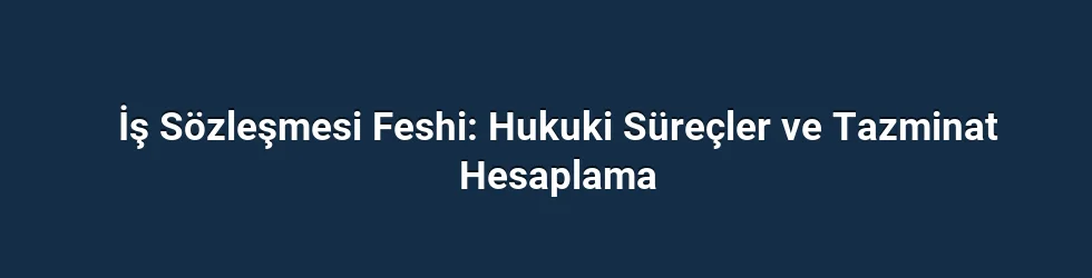 İş Sözleşmesi Feshi: Hukuki Süreçler ve Tazminat Hesaplama