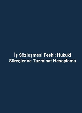 İş Sözleşmesi Feshi: Hukuki Süreçler ve Tazminat Hesaplama