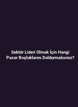 Sektör Lideri Olmak İçin Hangi Pazar Boşluklarını Doldurmalısınız?