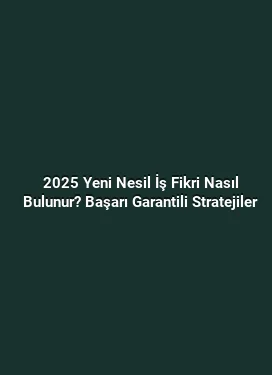 2025 Yeni Nesil İş Fikri Nasıl Bulunur? Başarı Garantili Stratejiler