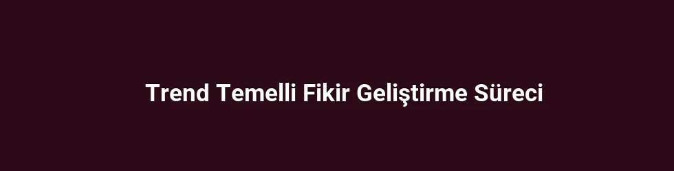 Trend Temelli Fikir Geliştirme Süreci