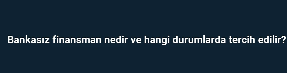 Bankasız finansman nedir ve hangi durumlarda tercih edilir?
