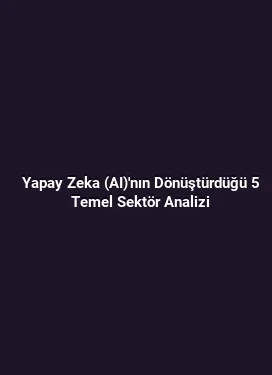 Yapay Zeka (AI)'nın Dönüştürdüğü 5 Temel Sektör Analizi