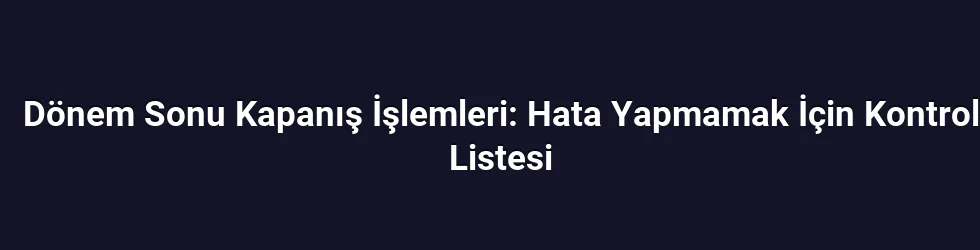Dönem Sonu Kapanış İşlemleri: Hata Yapmamak İçin Kontrol Listesi