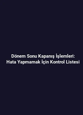 Dönem Sonu Kapanış İşlemleri: Hata Yapmamak İçin Kontrol Listesi