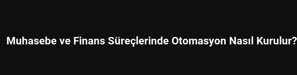 Muhasebe ve Finans Süreçlerinde Otomasyon Nasıl Kurulur?