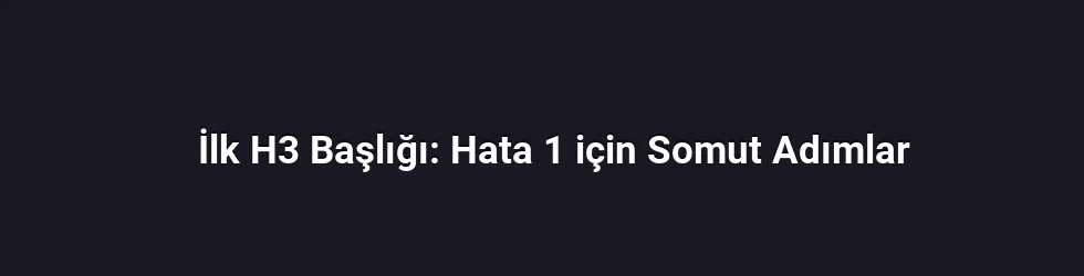 İlk H3 Başlığı: Hata 1 için Somut Adımlar