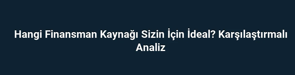 Hangi Finansman Kaynağı Sizin İçin İdeal? Karşılaştırmalı Analiz