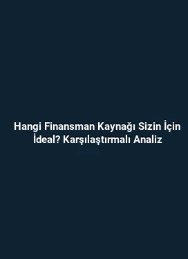 Hangi Finansman Kaynağı Sizin İçin İdeal? Karşılaştırmalı Analiz