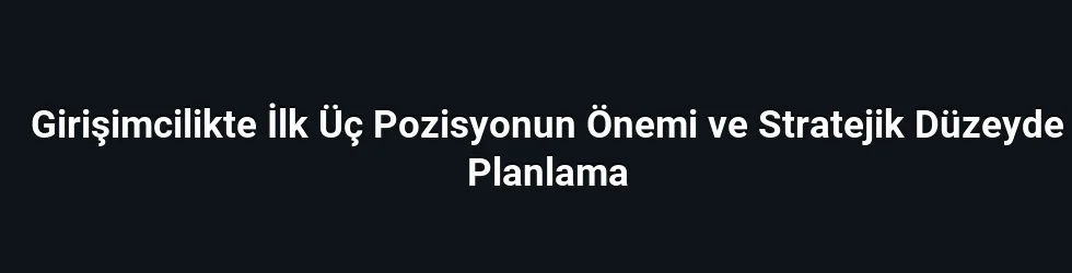 Girişimcilikte İlk Üç Pozisyonun Önemi ve Stratejik Düzeyde Planlama