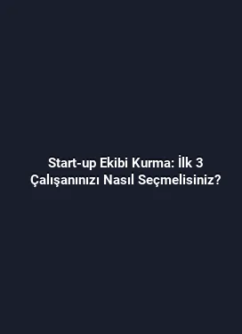 Start-up Ekibi Kurma: İlk 3 Çalışanınızı Nasıl Seçmelisiniz?