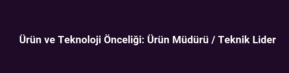 Ürün ve Teknoloji Önceliği: Ürün Müdürü / Teknik Lider