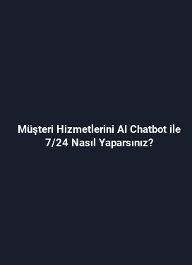 Müşteri Hizmetlerini AI Chatbot ile 7/24 Nasıl Yaparsınız?