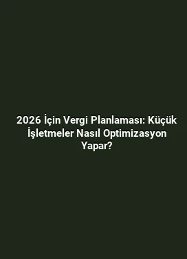 2026 İçin Vergi Planlaması: Küçük İşletmeler Nasıl Optimizasyon Yapar?