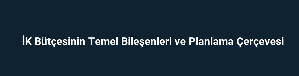 İK Bütçesinin Temel Bileşenleri ve Planlama Çerçevesi