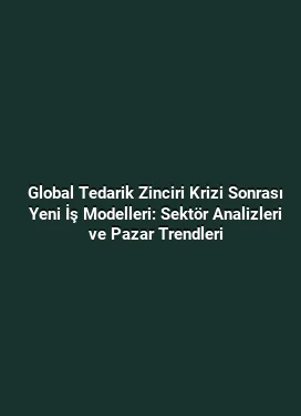Global Tedarik Zinciri Krizi Sonrası Yeni İş Modelleri: Sektör Analizleri ve Pazar Trendleri