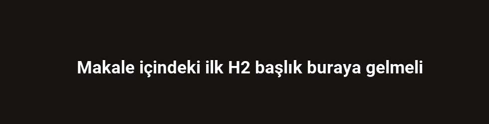 Makale içindeki ilk H2 başlık buraya gelmeli