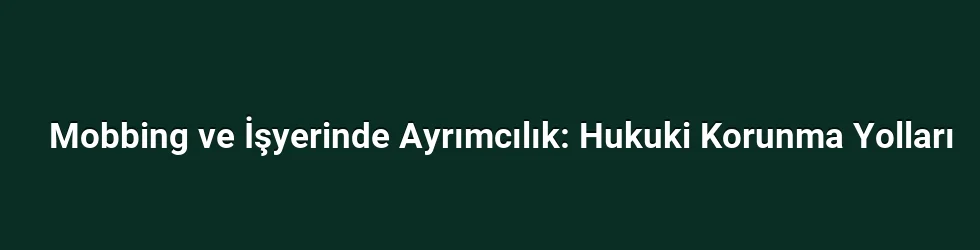 Mobbing ve İşyerinde Ayrımcılık: Hukuki Korunma Yolları