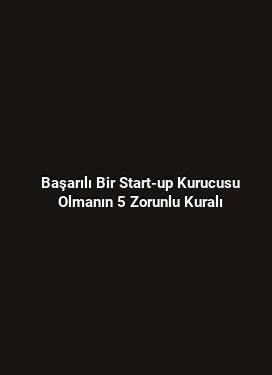 Başarılı Bir Start-up Kurucusu Olmanın 5 Zorunlu Kuralı