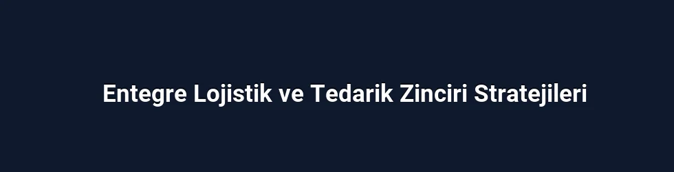 Entegre Lojistik ve Tedarik Zinciri Stratejileri