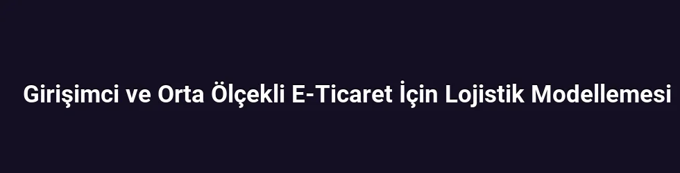 Girişimci ve Orta Ölçekli E-Ticaret İçin Lojistik Modellemesi