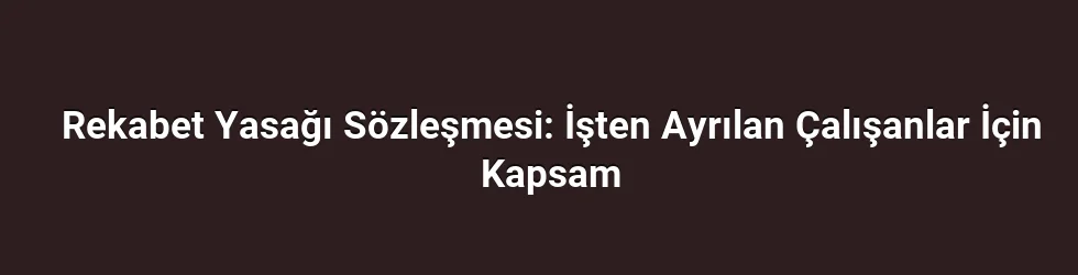 Rekabet Yasağı Sözleşmesi: İşten Ayrılan Çalışanlar İçin Kapsam