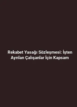 Rekabet Yasağı Sözleşmesi: İşten Ayrılan Çalışanlar İçin Kapsam