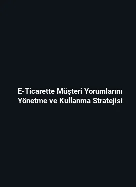 E-Ticarette Müşteri Yorumlarını Yönetme ve Kullanma Stratejisi