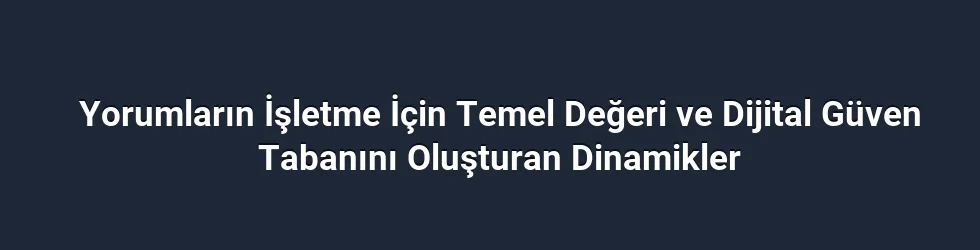 Yorumların İşletme İçin Temel Değeri ve Dijital Güven Tabanını Oluşturan Dinamikler