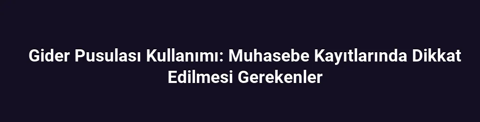 Gider Pusulası Kullanımı: Muhasebe Kayıtlarında Dikkat Edilmesi Gerekenler