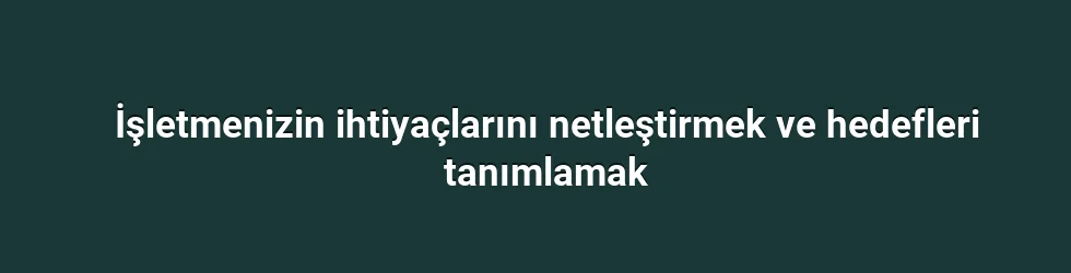 İşletmenizin ihtiyaçlarını netleştirmek ve hedefleri tanımlamak