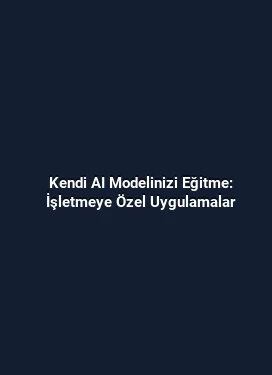 Kendi AI Modelinizi Eğitme: İşletmeye Özel Uygulamalar