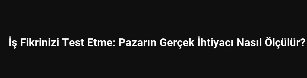 İş Fikrinizi Test Etme: Pazarın Gerçek İhtiyacı Nasıl Ölçülür?