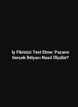 İş Fikrinizi Test Etme: Pazarın Gerçek İhtiyacı Nasıl Ölçülür?