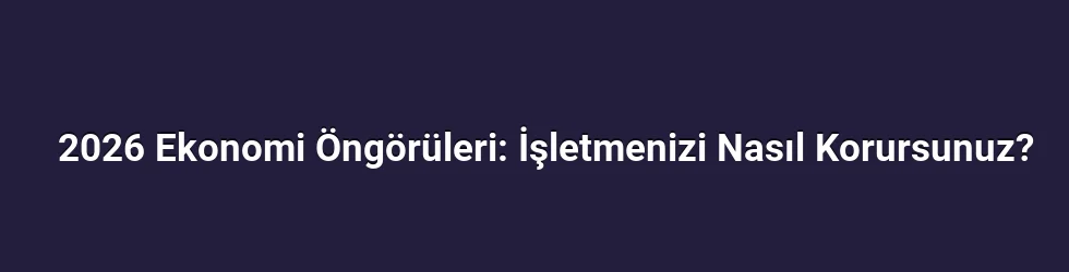 2026 Ekonomi Öngörüleri: İşletmenizi Nasıl Korursunuz?