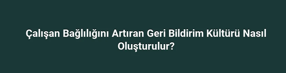 Çalışan Bağlılığını Artıran Geri Bildirim Kültürü Nasıl Oluşturulur?