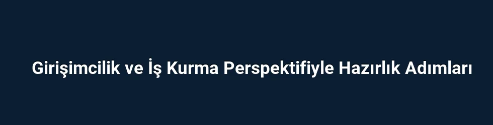 Girişimcilik ve İş Kurma Perspektifiyle Hazırlık Adımları