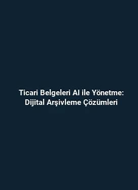 Ticari Belgeleri AI ile Yönetme: Dijital Arşivleme Çözümleri